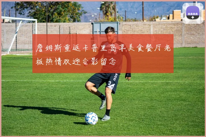 詹姆斯重返卡普里岛享美食餐厅老板热情欢迎合影留念