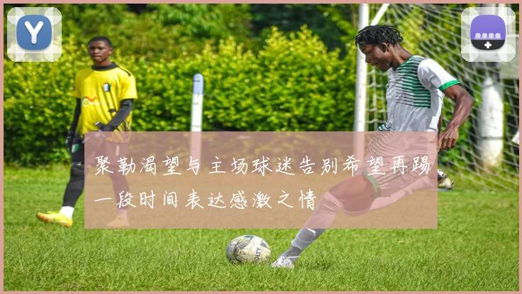 聚勒渴望与主场球迷告别希望再踢一段时间表达感激之情