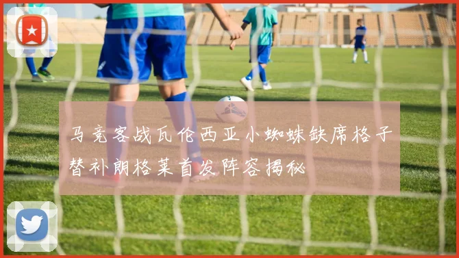 马竞客战瓦伦西亚小蜘蛛缺席格子替补朗格莱首发阵容揭秘