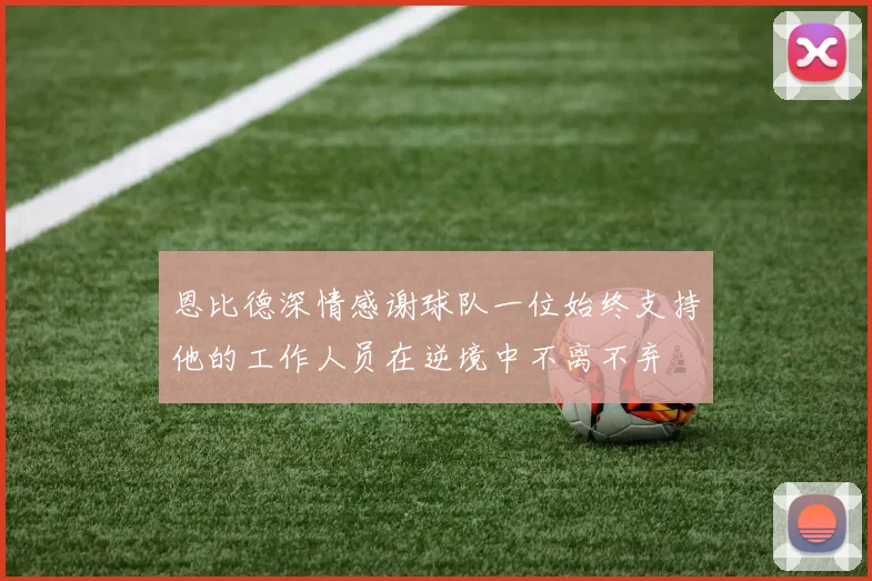 恩比德深情感谢球队一位始终支持他的工作人员在逆境中不离不弃
