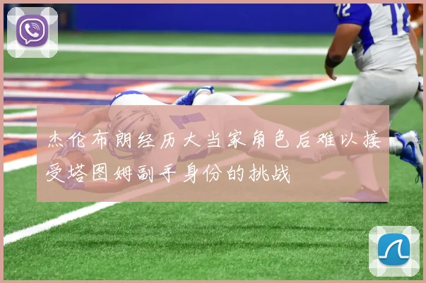 杰伦布朗经历大当家角色后难以接受塔图姆副手身份的挑战