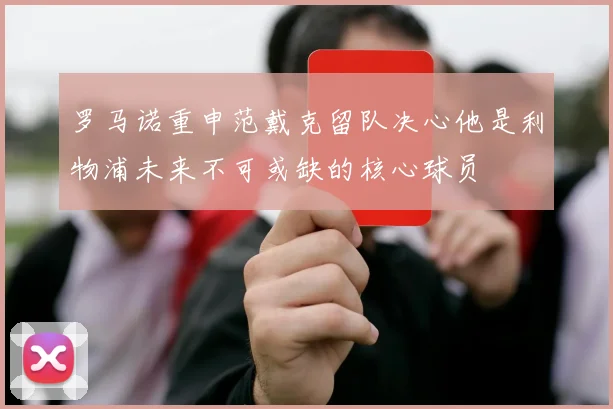 罗马诺重申范戴克留队决心他是利物浦未来不可或缺的核心球员