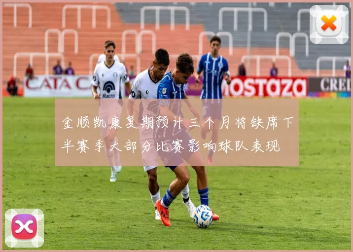 金顺凯康复期预计三个月将缺席下半赛季大部分比赛影响球队表现