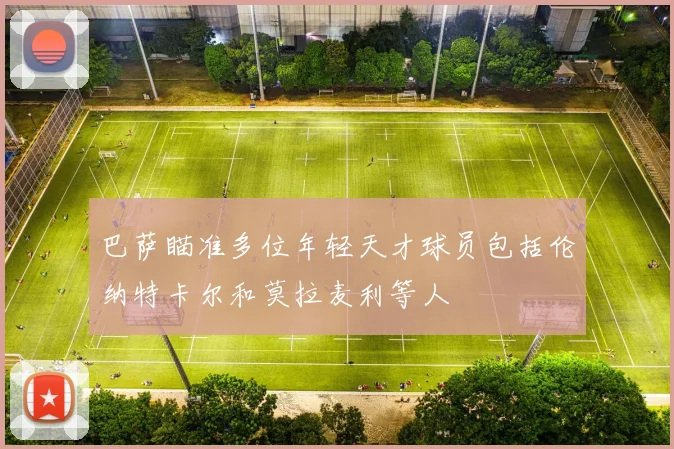 巴萨瞄准多位年轻天才球员包括伦纳特卡尔和莫拉麦利等人