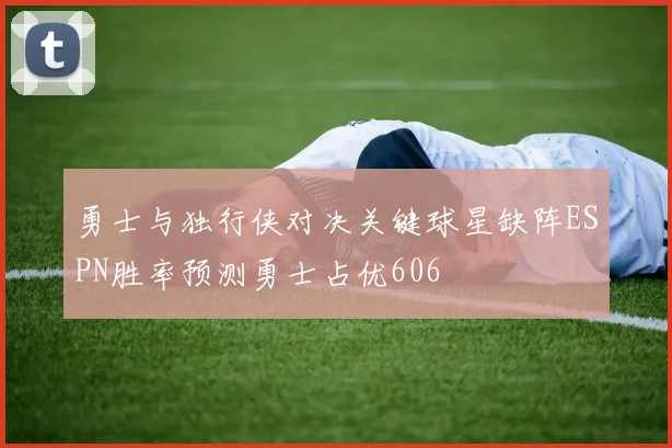 勇士与独行侠对决关键球星缺阵ESPN胜率预测勇士占优606