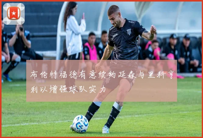 布伦特福德有意续约延森与里科亨利以增强球队实力