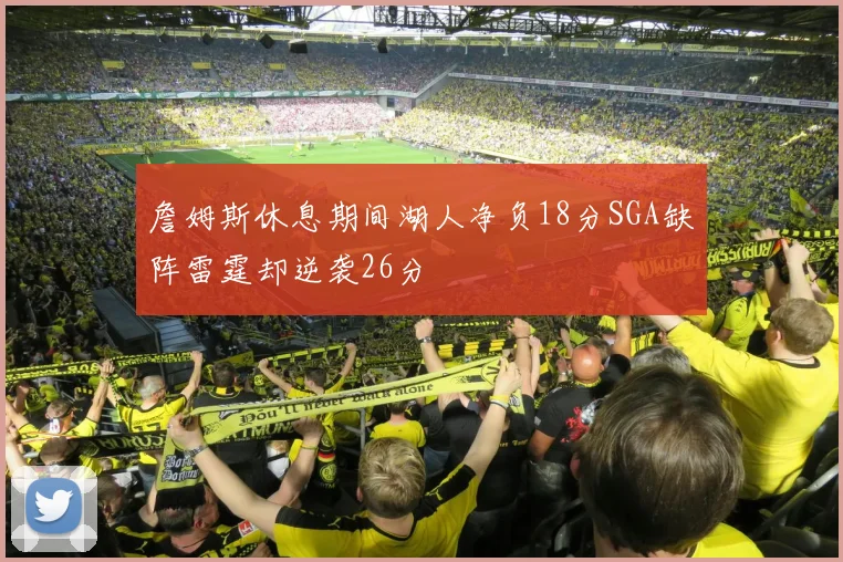 詹姆斯休息期间湖人净负18分SGA缺阵雷霆却逆袭26分