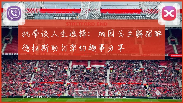 托蒂谈人生选择：纳因戈兰解宿醉德拉斯助打架的趣事分享