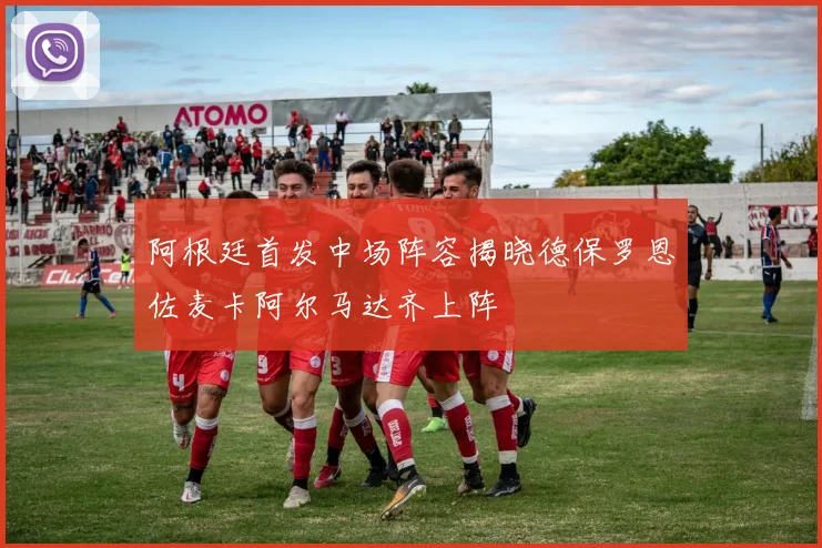 阿根廷首发中场阵容揭晓德保罗恩佐麦卡阿尔马达齐上阵