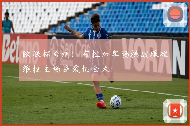 欧联杯分析：布拉加客场挑战艰难维拉主场逆袭机会大