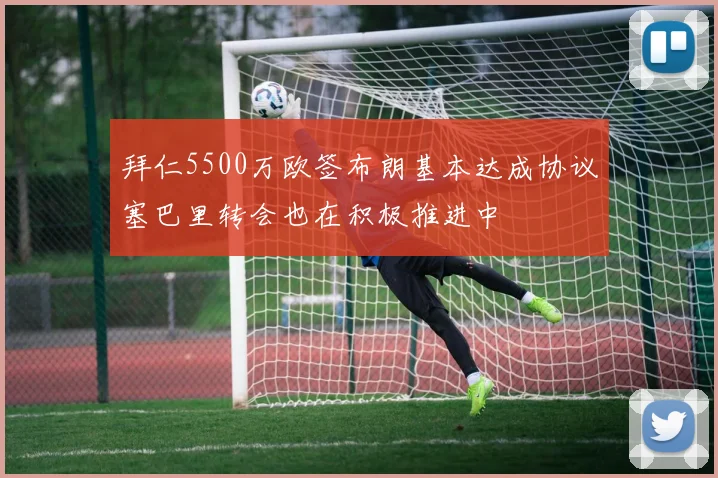 拜仁5500万欧签布朗基本达成协议塞巴里转会也在积极推进中