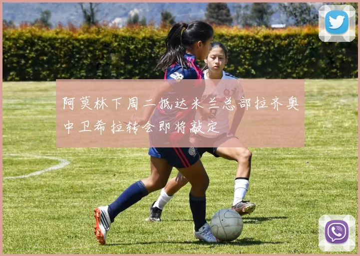 阿莫林下周二抵达米兰总部拉齐奥中卫希拉转会即将敲定