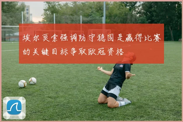埃尔莫索强调防守稳固是赢得比赛的关键目标争取欧冠资格