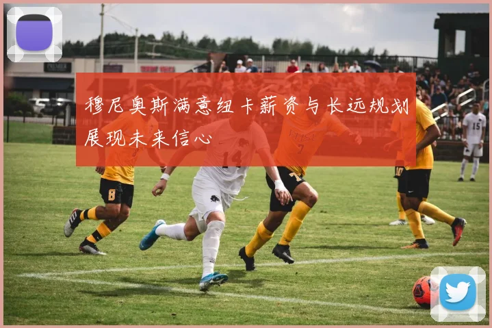 穆尼奥斯满意纽卡薪资与长远规划展现未来信心