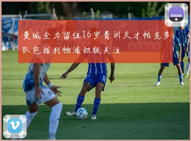 曼城全力留住16岁青训天才帕克多队包括利物浦积极关注