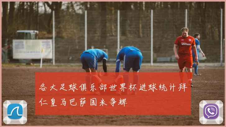各大足球俱乐部世界杯进球统计拜仁皇马巴萨国米争辉