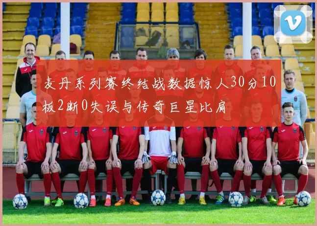 麦丹系列赛终结战数据惊人30分10板2断0失误与传奇巨星比肩