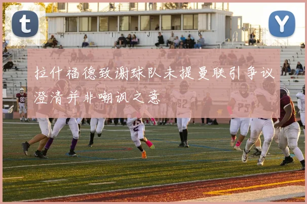 拉什福德致谢球队未提曼联引争议澄清并非嘲讽之意