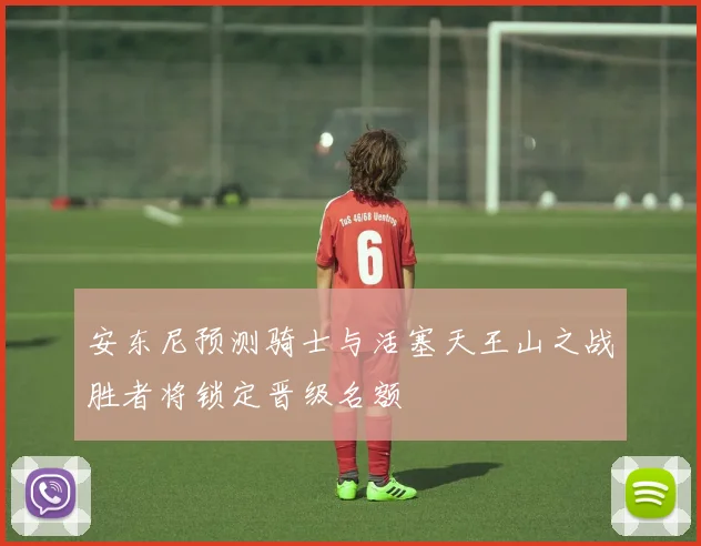 安东尼预测骑士与活塞天王山之战胜者将锁定晋级名额