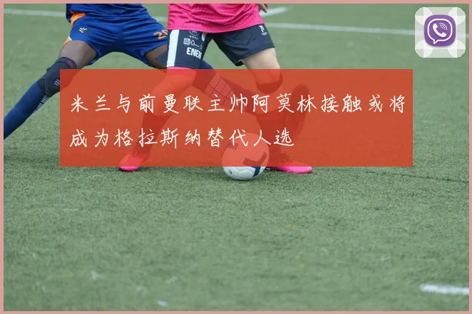 米兰与前曼联主帅阿莫林接触或将成为格拉斯纳替代人选