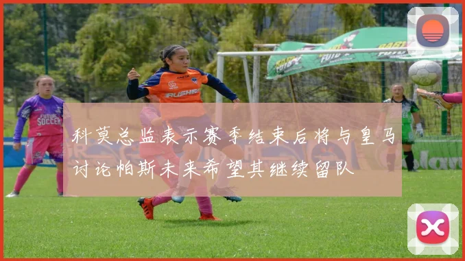 科莫总监表示赛季结束后将与皇马讨论帕斯未来希望其继续留队