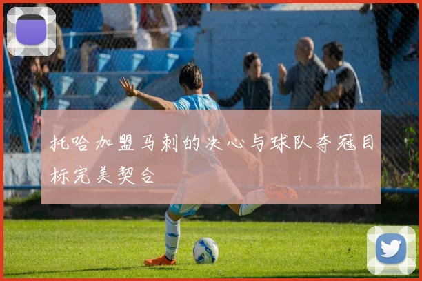 托哈加盟马刺的决心与球队夺冠目标完美契合